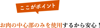お肉の中心部のみを使用するから安心!
